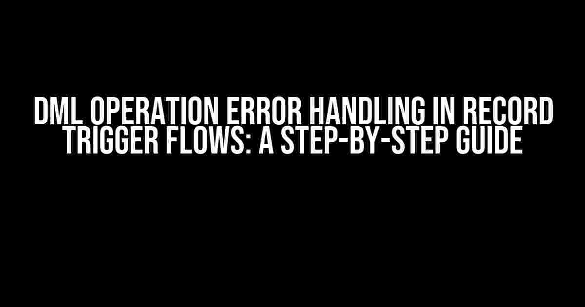 DML Operation Error Handling in Record Trigger Flows: A Step-by-Step Guide