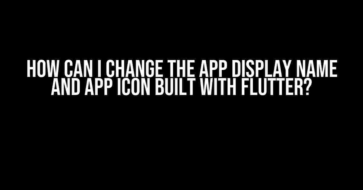 How can I change the app display name and app icon built with Flutter?